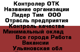 Контролер ОТК › Название организации ­ Лидер Тим, ООО › Отрасль предприятия ­ Контроль качества › Минимальный оклад ­ 23 000 - Все города Работа » Вакансии   . Ульяновская обл.,Димитровград г.
